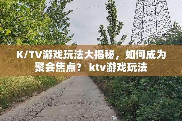 K/TV游戏玩法大揭秘，如何成为聚会焦点？ ktv游戏玩法