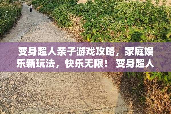 变身超人亲子游戏攻略，家庭娱乐新玩法，快乐无限！ 变身超人亲子游戏攻略