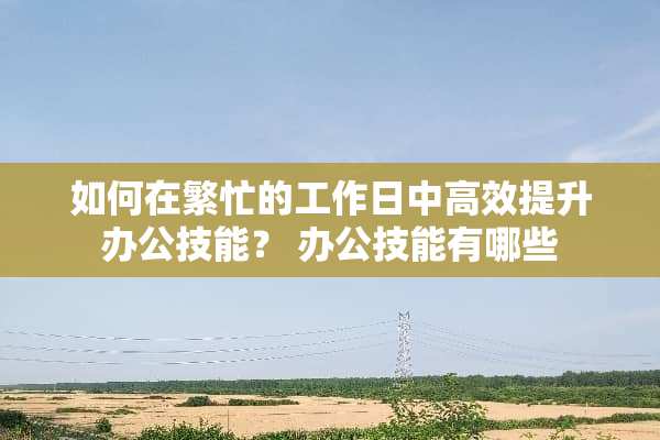 如何在繁忙的工作日中高效提升办公技能？ 办公技能有哪些