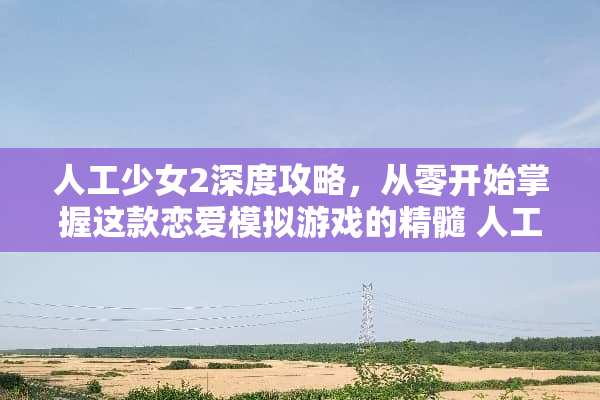 人工少女2深度攻略，从零开始掌握这款恋爱模拟游戏的精髓 人工少女2攻略