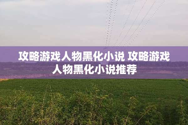 攻略游戏人物黑化小说 攻略游戏人物黑化小说推荐