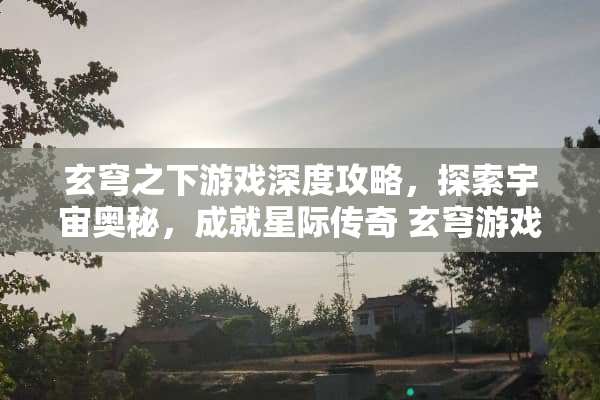 玄穹之下游戏深度攻略，探索宇宙奥秘，成就星际传奇 玄穹游戏攻略