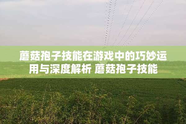 蘑菇孢子技能在游戏中的巧妙运用与深度解析 蘑菇孢子技能