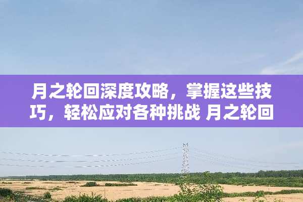 月之轮回深度攻略，掌握这些技巧，轻松应对各种挑战 月之轮回攻略