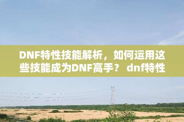 DNF特性技能解析，如何运用这些技能成为DNF高手？ dnf特性技能是什么