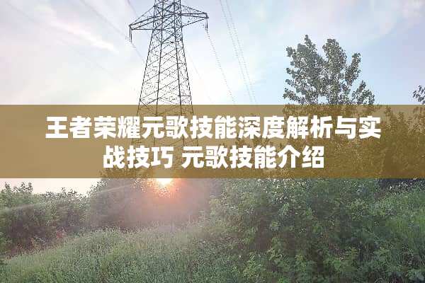 王者荣耀元歌技能深度解析与实战技巧 元歌技能介绍