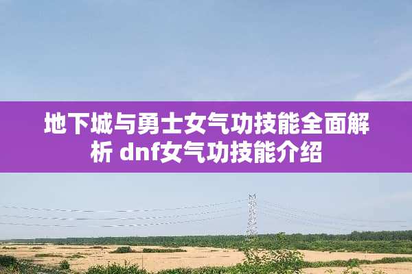 **城与勇士女气功技能全面解析 dnf女气功技能介绍