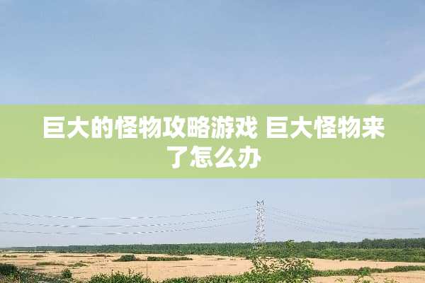 巨大的怪物攻略游戏 巨大怪物来了怎么办