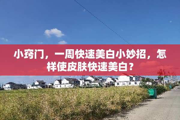 小窍门，一周快速美白小妙招，怎样使皮肤快速美白？