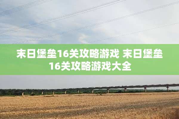 末日堡垒16关攻略游戏 末日堡垒16关攻略游戏大全