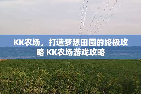 KK农场，打造梦想田园的终极攻略 KK农场游戏攻略
