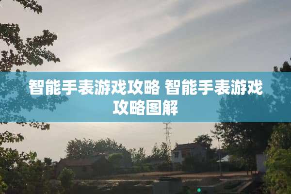 智能手表游戏攻略 智能手表游戏攻略图解
