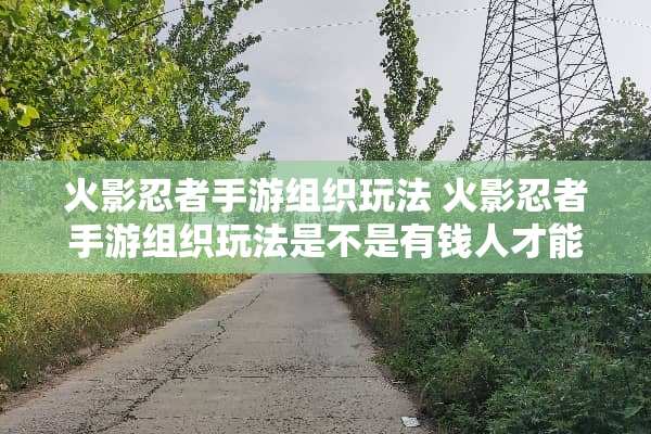 火影忍者手游组织玩法 火影忍者手游组织玩法是不是有钱人才能玩百度贴吧