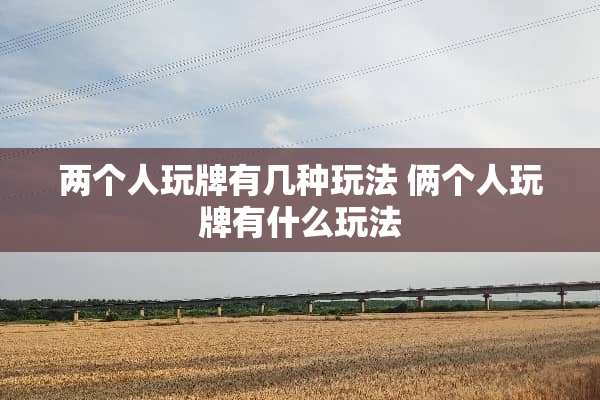 两个人玩牌有几种玩法 俩个人玩牌有什么玩法