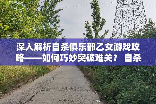 深入解析**俱乐部乙女游戏攻略——如何巧妙突破难关？ **俱乐部乙女游戏攻略