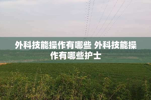 外科技能操作有哪些 外科技能操作有哪些护士