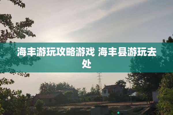 海丰游玩攻略游戏 海丰县游玩去处