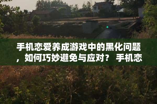 手机恋爱养成游戏中的黑化问题，如何巧妙避免与应对？ 手机恋爱攻略游戏黑化