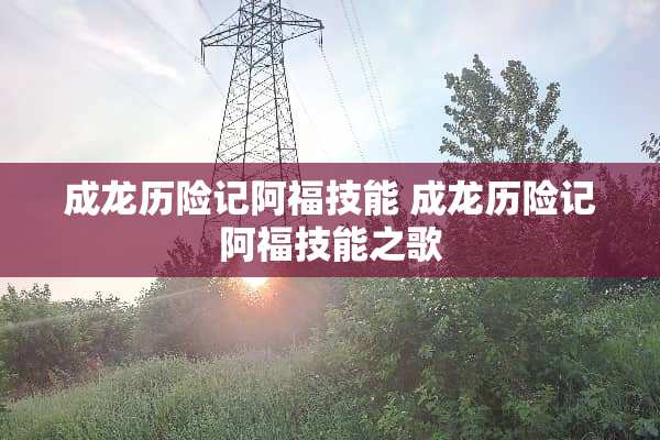 成龙历险记阿福技能 成龙历险记阿福技能之歌