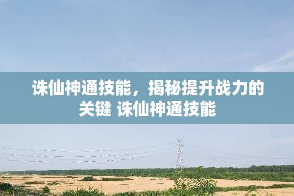 诛仙神通技能，揭秘提升战力的关键 诛仙神通技能