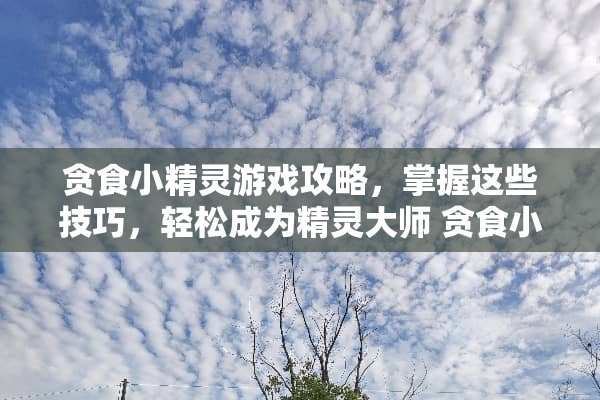 贪食小精灵游戏攻略，掌握这些技巧，轻松成为精灵大师 贪食小精灵游戏攻略