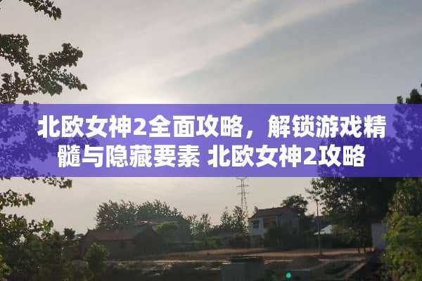 北欧女神2全面攻略，解锁游戏精髓与隐藏要素 北欧女神2攻略