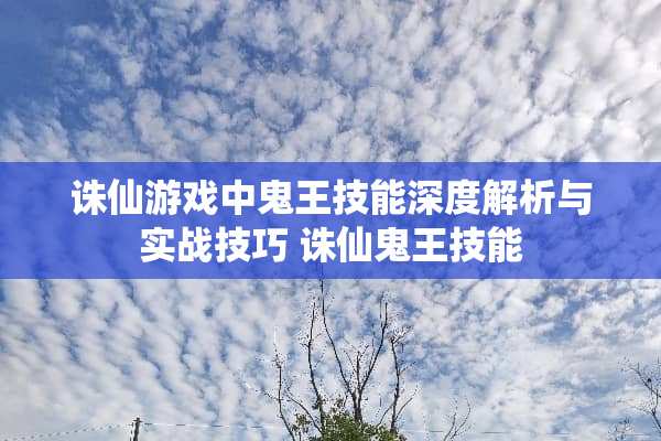 诛仙游戏中鬼王技能深度解析与实战技巧 诛仙鬼王技能