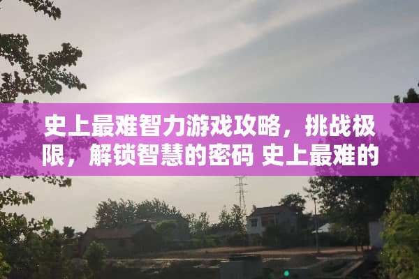 史上最难智力游戏攻略，挑战极限，解锁智慧的密码 史上最难的智力游戏攻略