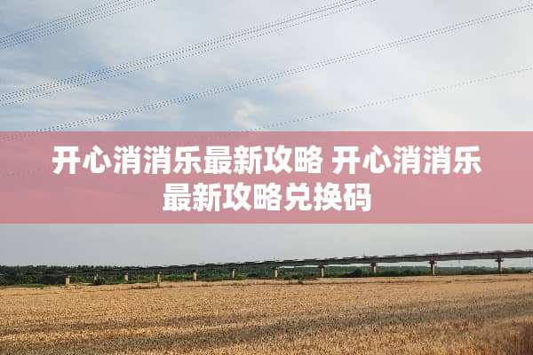 开心消消乐最新攻略 开心消消乐最新攻略兑换码