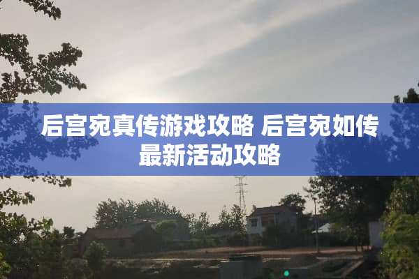 后宫宛真传游戏攻略 后宫宛如传最新活动攻略