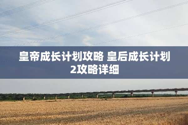 皇帝成长计划攻略 皇后成长计划2攻略详细