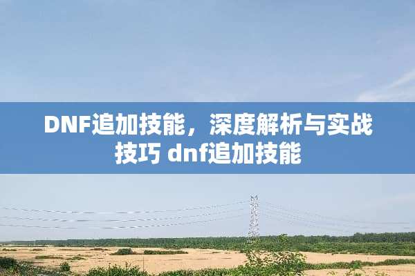DNF追加技能，深度解析与实战技巧 dnf追加技能