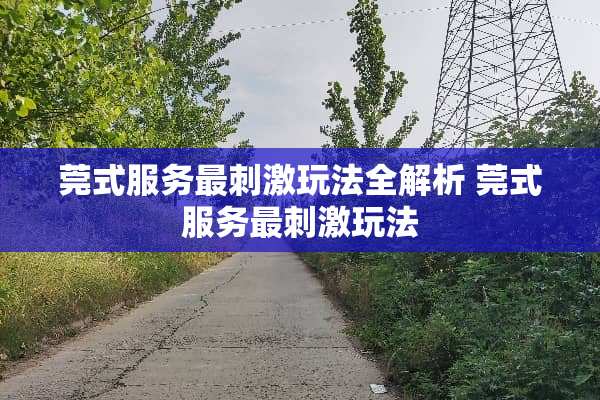莞式服务最刺激玩法全解析 莞式服务最刺激玩法