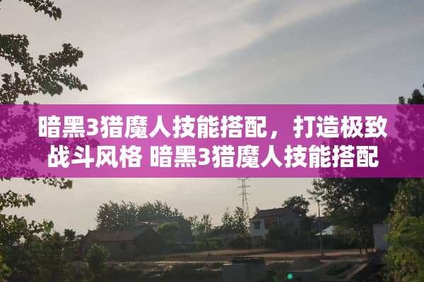 暗黑3猎魔人技能搭配，打造极致战斗风格 暗黑3猎魔人技能搭配