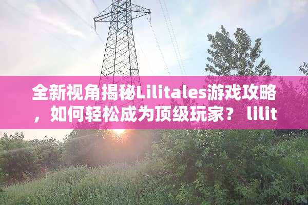 全新视角揭秘Lilitales游戏攻略，如何轻松成为**玩家？ lilitales攻略