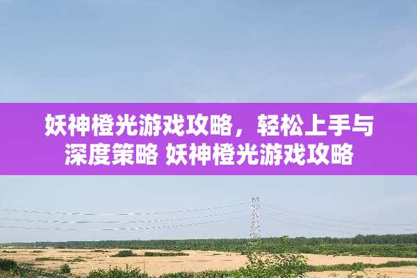 妖神橙光游戏攻略，轻松上手与深度策略 妖神橙光游戏攻略