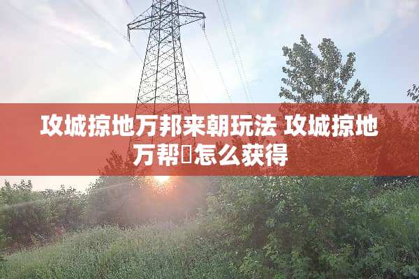 攻城掠地万邦来朝玩法 攻城掠地万帮帀怎么获得