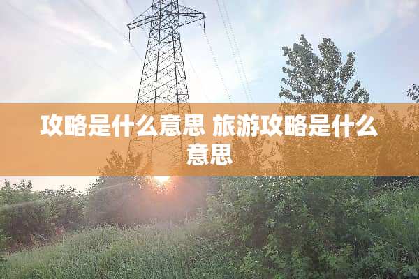 攻略是什么意思 旅游攻略是什么意思