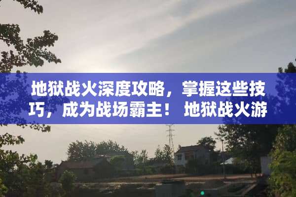 地狱战火深度攻略，掌握这些技巧，成为战场霸主！ 地狱战火游戏攻略