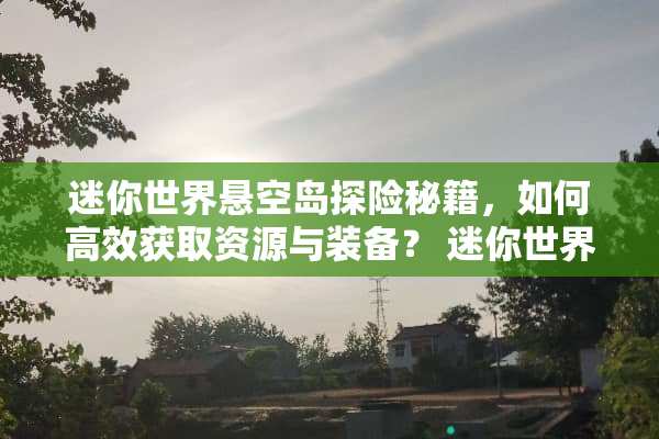 迷你世界悬空岛探险秘籍，如何高效获取资源与装备？ 迷你世界悬空岛游戏攻略