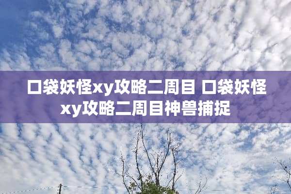 口袋妖怪xy攻略二周目 口袋妖怪xy攻略二周目神兽捕捉