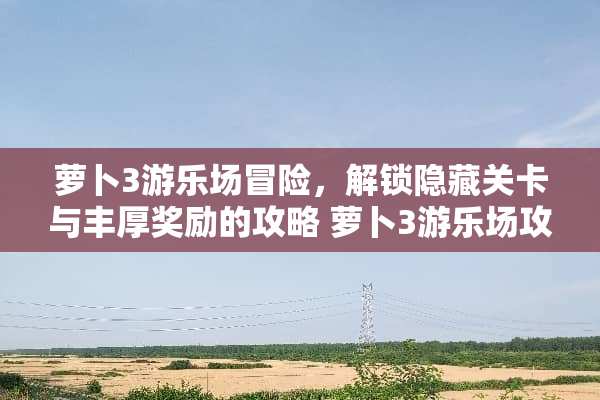 萝卜3游乐场冒险，解锁隐藏关卡与丰厚奖励的攻略 萝卜3游乐场攻略