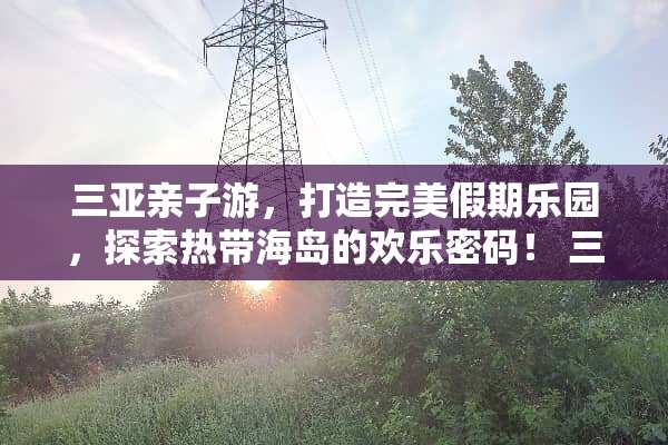 三亚亲子游，打造完美假期乐园，探索热带海岛的欢乐密码！ 三亚旅游攻略亲子游戏