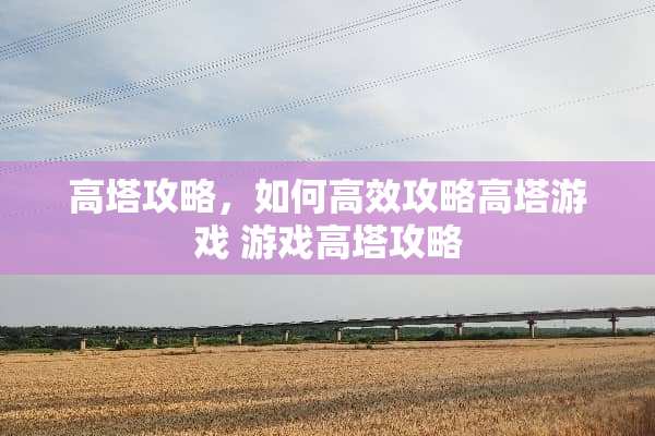高塔攻略，如何高效攻略高塔游戏 游戏高塔攻略