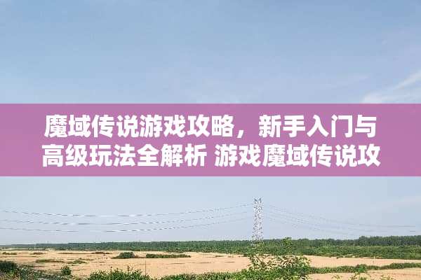 魔域传说游戏攻略，新手入门与高级玩法全解析 游戏魔域传说攻略