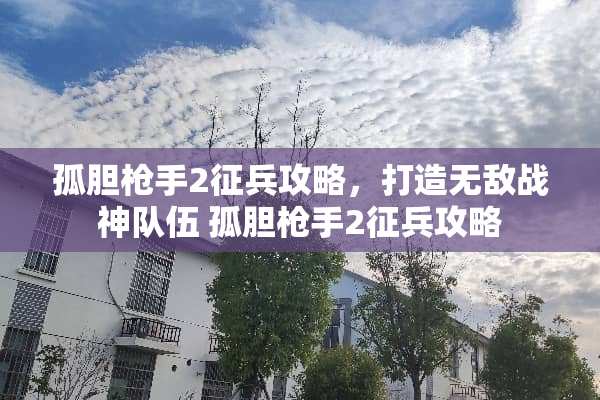 孤胆*手2征兵攻略，打造无敌战神队伍 孤胆*手2征兵攻略