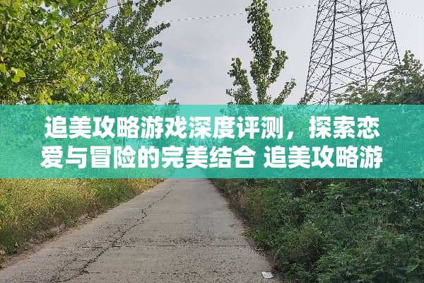 追美攻略游戏深度评测，探索恋爱与冒险的完美结合 追美攻略游戏