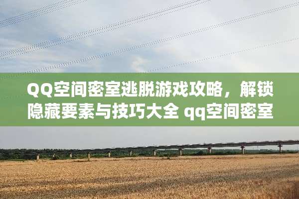 QQ空间密室逃脱游戏攻略，解锁隐藏要素与技巧大全 qq空间密室游戏攻略
