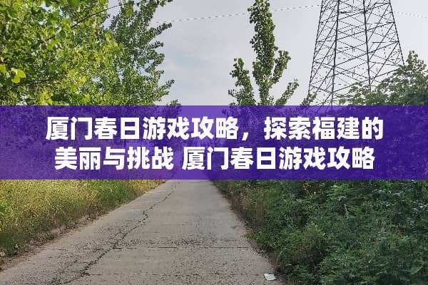 厦门春日游戏攻略，探索福建的美丽与挑战 厦门春日游戏攻略