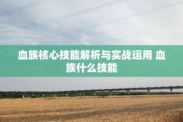 血族核心技能解析与实战运用 血族什么技能